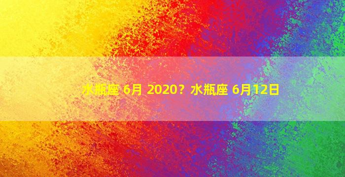 水瓶座 6月 2020？水瓶座 6月12日